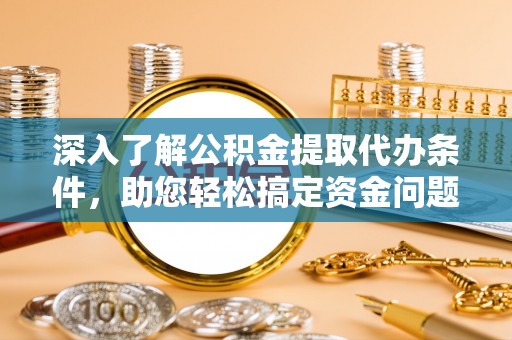 义乌深入了解公积金提取代办条件，助您轻松搞定资金问题