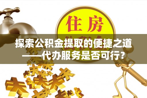 义乌探索公积金提取的便捷之道——代办服务是否可行？