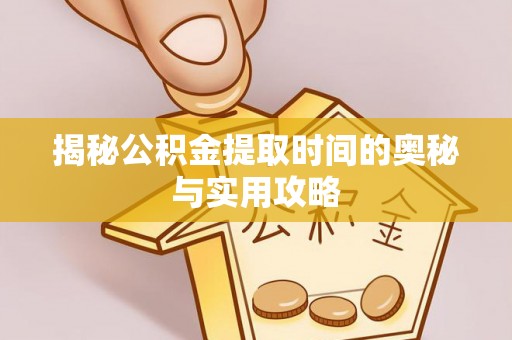 义乌揭秘公积金提取时间的奥秘与实用攻略