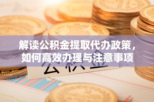 义乌解读公积金提取代办政策，如何高效办理与注意事项
