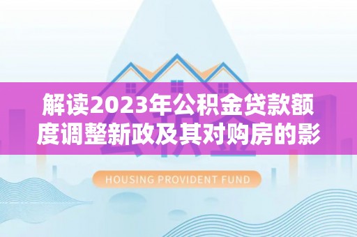 义乌解读2023年公积金贷款额度调整新政及其对购房的影响