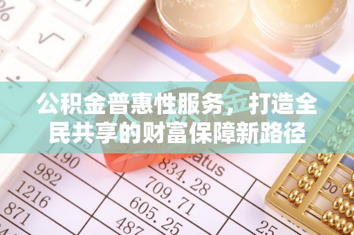 义乌公积金普惠性服务，打造全民共享的财富保障新路径