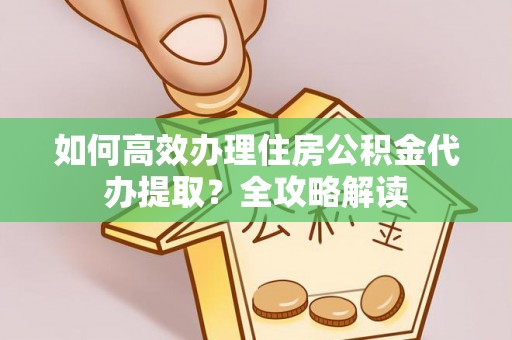 义乌如何高效办理住房公积金代办提取？全攻略解读
