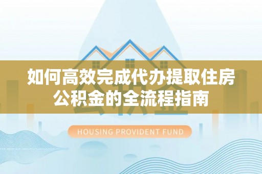义乌如何高效完成代办提取住房公积金的全流程指南