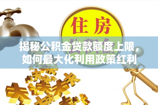 义乌揭秘公积金贷款额度上限，如何最大化利用政策红利