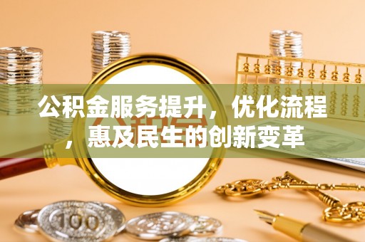 义乌公积金服务提升，优化流程，惠及民生的创新变革