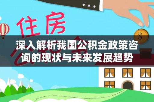 义乌深入解析我国公积金政策咨询的现状与未来发展趋势