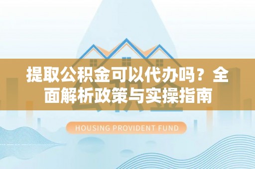 义乌提取公积金可以代办吗？全面解析政策与实操指南