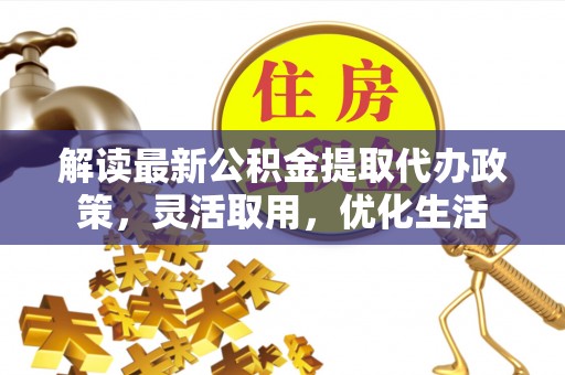 义乌解读最新公积金提取代办政策，灵活取用，优化生活