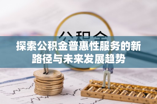 义乌探索公积金普惠性服务的新路径与未来发展趋势