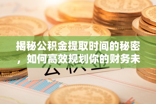 义乌揭秘公积金提取时间的秘密，如何高效规划你的财务未来