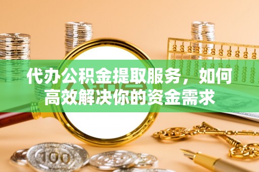 义乌代办公积金提取服务，如何高效解决你的资金需求