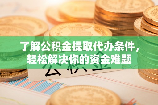 义乌了解公积金提取代办条件，轻松解决你的资金难题
