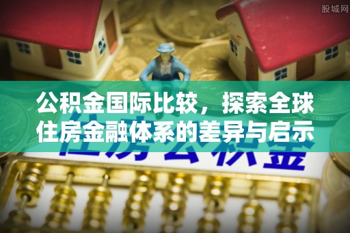 义乌公积金国际比较，探索全球住房金融体系的差异与启示