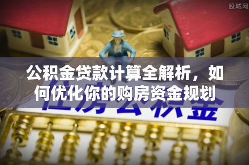 义乌公积金贷款计算全解析，如何优化你的购房资金规划