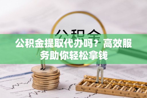 义乌公积金提取代办吗？高效服务助你轻松拿钱