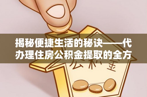 义乌揭秘便捷生活的秘诀——代办理住房公积金提取的全方位指南
