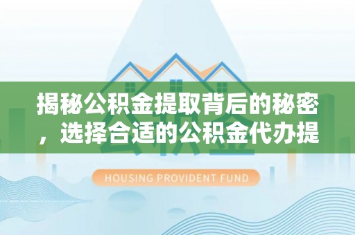 义乌揭秘公积金提取背后的秘密，选择合适的公积金代办提取公司是关键