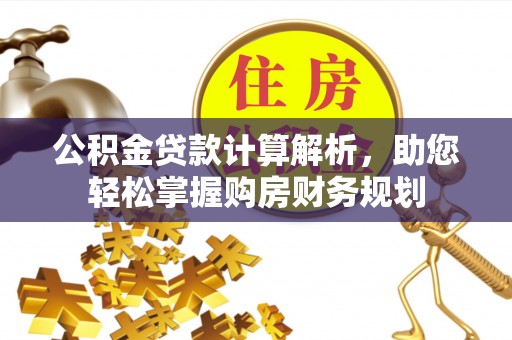 义乌公积金贷款计算解析，助您轻松掌握购房财务规划