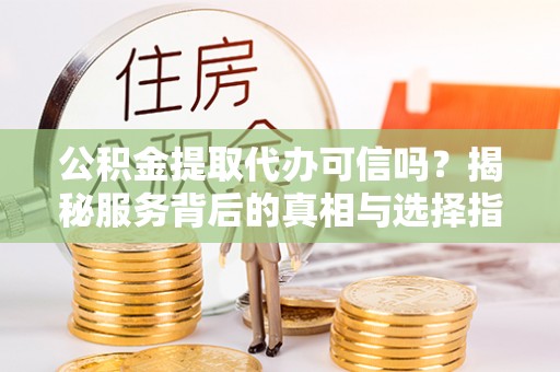 义乌公积金提取代办可信吗？揭秘服务背后的真相与选择指南