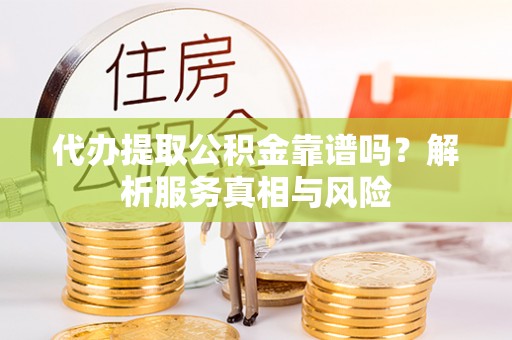 义乌代办提取公积金靠谱吗？解析服务真相与风险