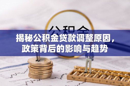 义乌揭秘公积金贷款调整原因，政策背后的影响与趋势