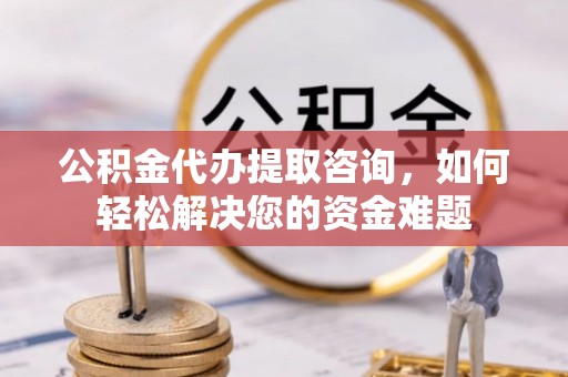 义乌公积金代办提取咨询，如何轻松解决您的资金难题