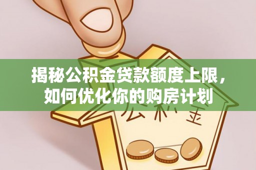 义乌揭秘公积金贷款额度上限，如何优化你的购房计划