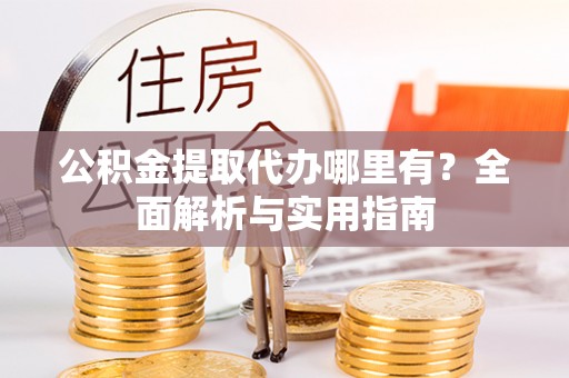 义乌公积金提取代办哪里有？全面解析与实用指南