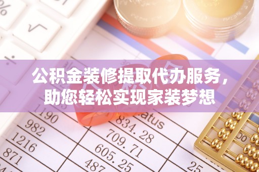 义乌公积金装修提取代办服务，助您轻松实现家装梦想