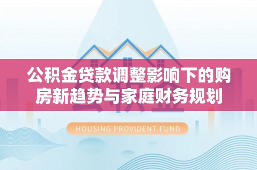 义乌公积金贷款调整影响下的购房新趋势与家庭财务规划