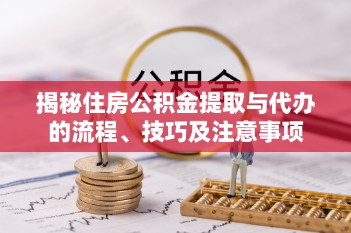 义乌揭秘住房公积金提取与代办的流程、技巧及注意事项