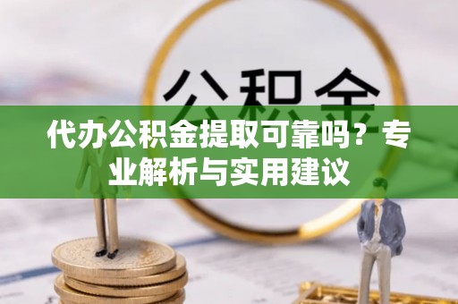 义乌代办公积金提取可靠吗？专业解析与实用建议