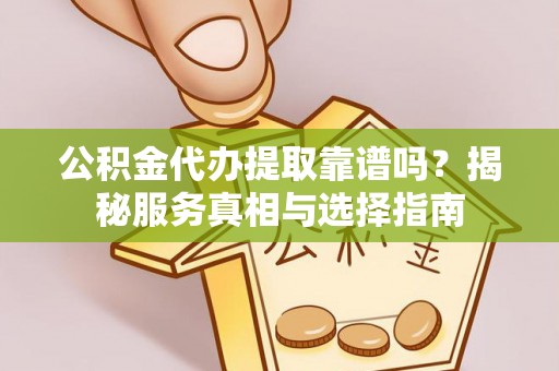 义乌公积金代办提取靠谱吗？揭秘服务真相与选择指南