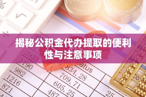 义乌揭秘公积金代办提取的便利性与注意事项