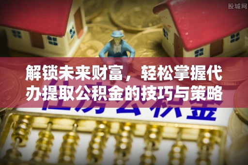 义乌解锁未来财富，轻松掌握代办提取公积金的技巧与策略