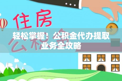 义乌轻松掌握！公积金代办提取业务全攻略