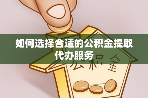 义乌如何选择合适的公积金提取代办服务