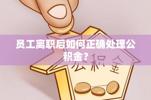 义乌员工离职后如何正确处理公积金？