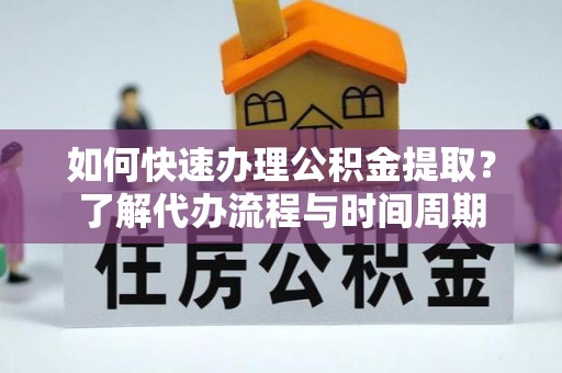 义乌如何快速办理公积金提取？了解代办流程与时间周期