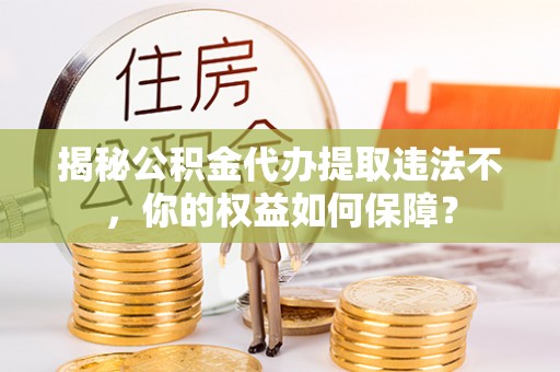 义乌揭秘公积金代办提取违法不，你的权益如何保障？